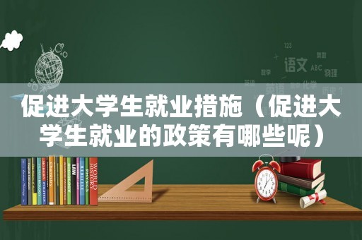 促進(jìn)大學(xué)生就業(yè)措施（促進(jìn)大學(xué)生就業(yè)的政策有哪些呢）