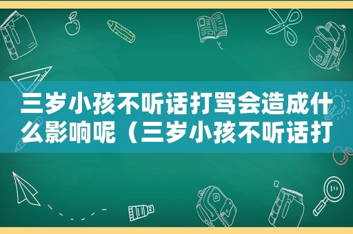 三歲小孩不聽話打罵會(huì)造成什么影響呢（三歲小孩不聽話打罵會(huì)造成什么影響）