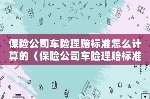 保險(xiǎn)公司車險(xiǎn)理賠標(biāo)準(zhǔn)怎么計(jì)算的（保險(xiǎn)公司車險(xiǎn)理賠標(biāo)準(zhǔn)怎么計(jì)算）