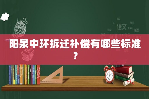 陽泉中環(huán)拆遷補償有哪些標準？