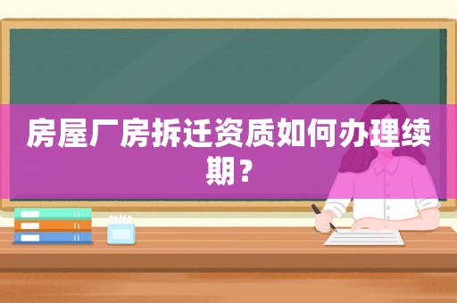 房屋廠房拆遷資質(zhì)如何辦理續(xù)期？