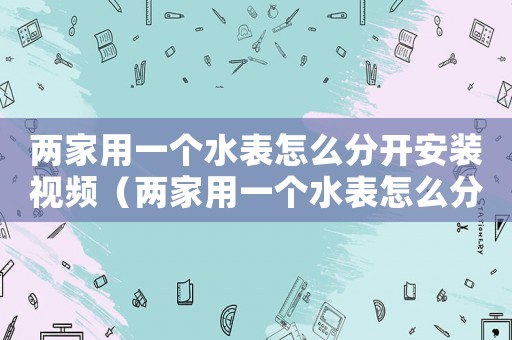 兩家用一個水表怎么分開安裝視頻（兩家用一個水表怎么分開安裝）