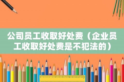 公司員工收取好處費(fèi)（企業(yè)員工收取好處費(fèi)是不犯法的）