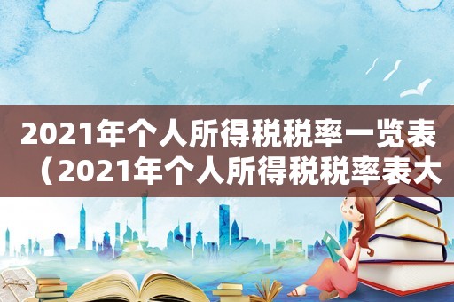 2021年個(gè)人所得稅稅率一覽表（2021年個(gè)人所得稅稅率表大全）