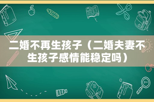 二婚不再生孩子（二婚夫妻不生孩子感情能穩(wěn)定嗎）