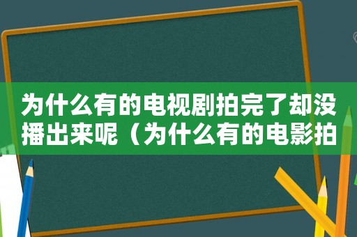 為什么有的電視劇拍完了卻沒播出來呢（為什么有的電影拍完后不上映電視劇）