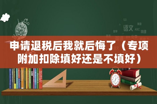 申請退稅后我就后悔了（專項(xiàng)附加扣除填好還是不填好）