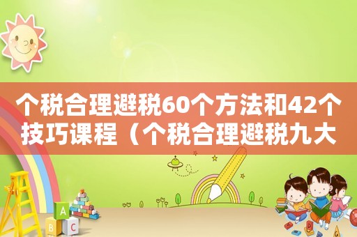 個(gè)稅合理避稅60個(gè)方法和42個(gè)技巧課程（個(gè)稅合理避稅九大途徑具體怎么做分析）