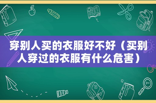 穿別人買(mǎi)的衣服好不好（買(mǎi)別人穿過(guò)的衣服有什么危害）
