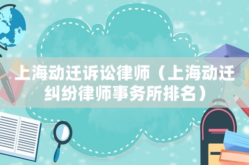 上海動遷訴訟律師（上海動遷糾紛律師事務(wù)所排名）
