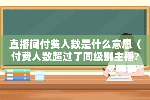 直播間付費人數(shù)是什么意思（付費人數(shù)超過了同級別主播?）