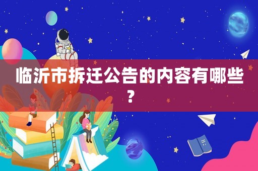 臨沂市拆遷公告的內(nèi)容有哪些？