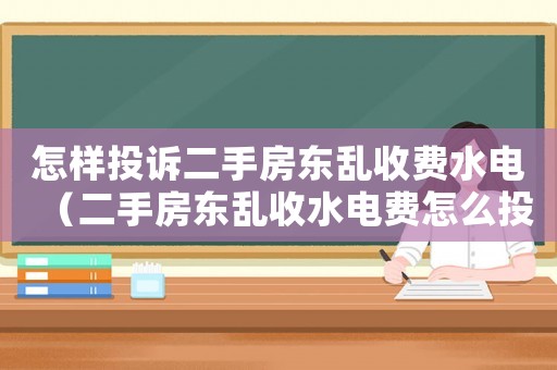 怎樣投訴二手房東亂收費(fèi)水電（二手房東亂收水電費(fèi)怎么投訴）