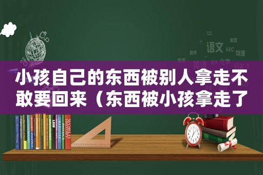 小孩自己的東西被別人拿走不敢要回來(lái)（東西被小孩拿走了,該怎么要回來(lái)）