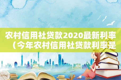 農(nóng)村信用社貸款2020最新利率（今年農(nóng)村信用社貸款利率是多少）