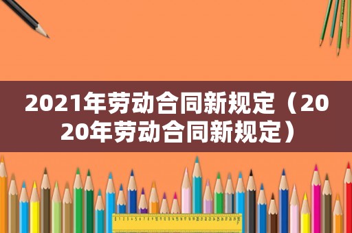 2021年勞動(dòng)合同新規(guī)定（2020年勞動(dòng)合同新規(guī)定）