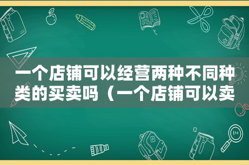 一個店鋪可以經(jīng)營兩種不同種類的買賣嗎（一個店鋪可以賣兩個相同的寶貝嗎）