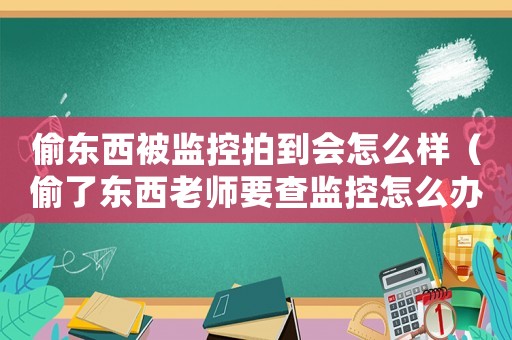 偷東西被監(jiān)控拍到會(huì)怎么樣（偷了東西老師要查監(jiān)控怎么辦）