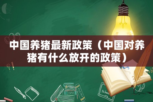 中國(guó)養(yǎng)豬最新政策（中國(guó)對(duì)養(yǎng)豬有什么放開(kāi)的政策）