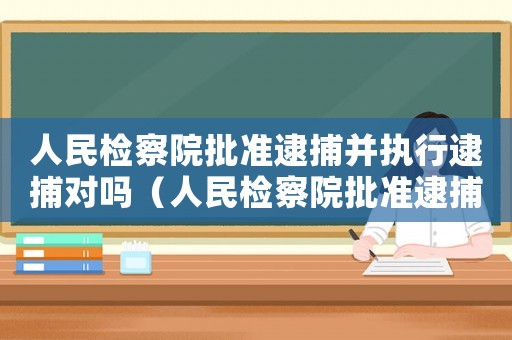 人民檢察院批準(zhǔn)逮捕并執(zhí)行逮捕對(duì)嗎（人民檢察院批準(zhǔn)逮捕意味著什么）