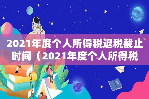 2021年度個(gè)人所得稅退稅截止時(shí)間（2021年度個(gè)人所得稅怎么退稅）