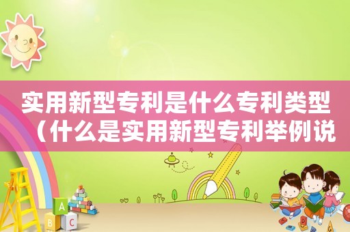 實(shí)用新型專利是什么專利類(lèi)型（什么是實(shí)用新型專利舉例說(shuō)明）