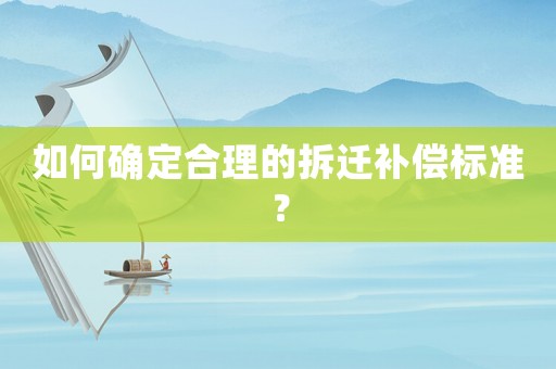 如何確定合理的拆遷補(bǔ)償標(biāo)準(zhǔn)？