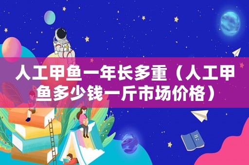 人工甲魚一年長多重（人工甲魚多少錢一斤市場價格）