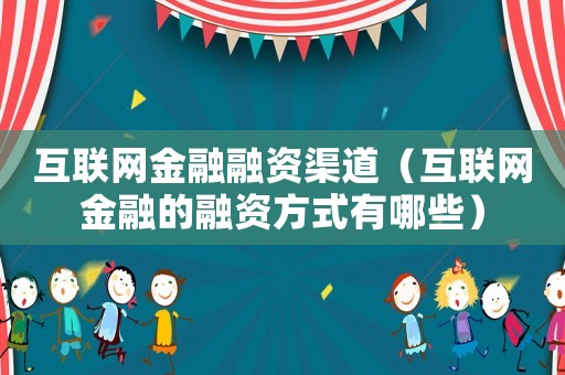 互聯(lián)網(wǎng)金融融資渠道（互聯(lián)網(wǎng)金融的融資方式有哪些）