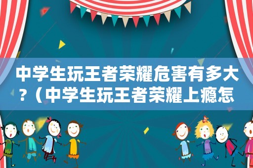 中學(xué)生玩王者榮耀危害有多大?（中學(xué)生玩王者榮耀上癮怎么辦）