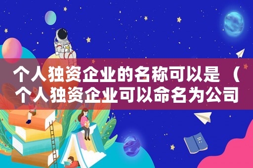 個人獨資企業(yè)的名稱可以是 （個人獨資企業(yè)可以命名為公司?）