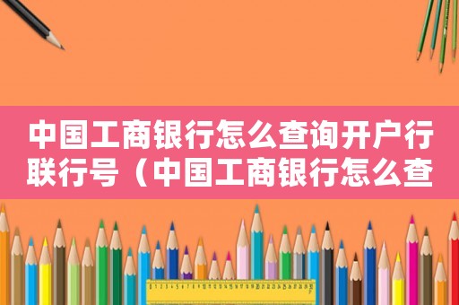 中國工商銀行怎么查詢開戶行聯(lián)行號(hào)（中國工商銀行怎么查詢開戶行）