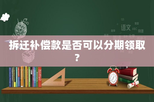 拆遷補(bǔ)償款是否可以分期領(lǐng)取?