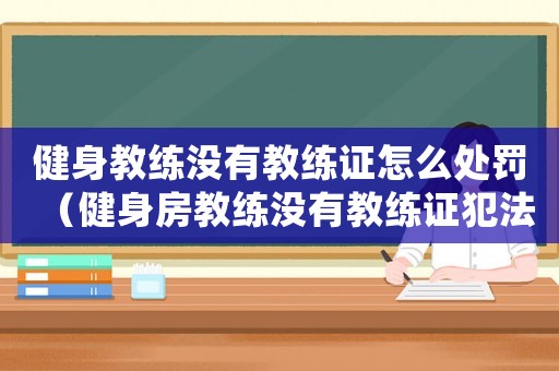 健身教練沒有教練證怎么處罰（健身房教練沒有教練證犯法嗎）