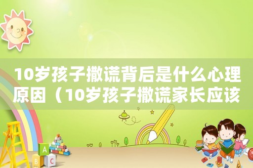 10歲孩子撒謊背后是什么心理原因（10歲孩子撒謊家長(zhǎng)應(yīng)該怎么教育）