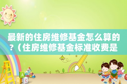 最新的住房維修基金怎么算的?（住房維修基金標(biāo)準(zhǔn)收費(fèi)是多少）