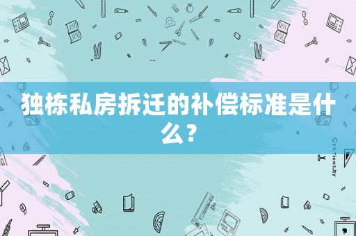 獨棟私房拆遷的補償標準是什么？