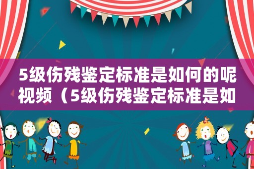5級傷殘鑒定標(biāo)準(zhǔn)是如何的呢視頻（5級傷殘鑒定標(biāo)準(zhǔn)是如何的呢）