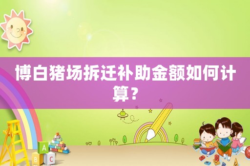 博白豬場拆遷補助金額如何計算？