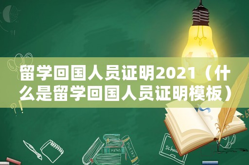 留學(xué)回國(guó)人員證明2021（什么是留學(xué)回國(guó)人員證明模板）