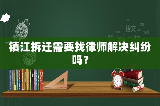鎮(zhèn)江拆遷需要找律師解決糾紛嗎？