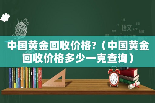 中國(guó)黃金回收價(jià)格?（中國(guó)黃金回收價(jià)格多少一克查詢）