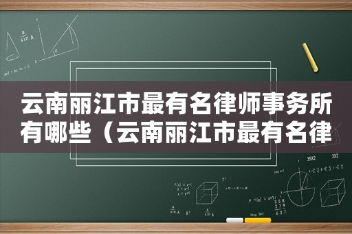 云南麗江市最有名律師事務(wù)所有哪些（云南麗江市最有名律師事務(wù)所）