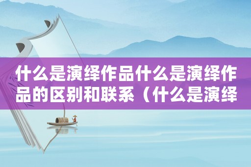 什么是演繹作品什么是演繹作品的區(qū)別和聯(lián)系（什么是演繹作品什么是演繹作品的區(qū)別）