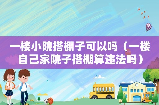 一樓小院搭棚子可以嗎（一樓自己家院子搭棚算違法嗎）