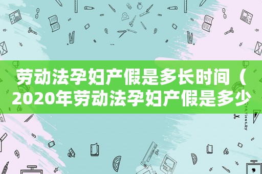勞動法孕婦產(chǎn)假是多長時間（2020年勞動法孕婦產(chǎn)假是多少天）