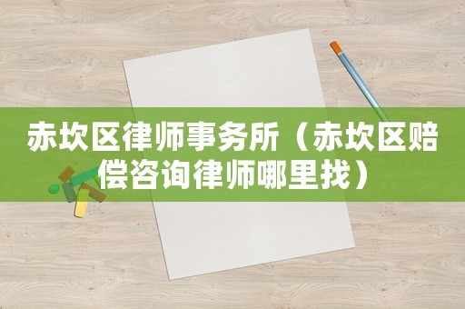 赤坎區(qū)律師事務(wù)所（赤坎區(qū)賠償咨詢律師哪里找）