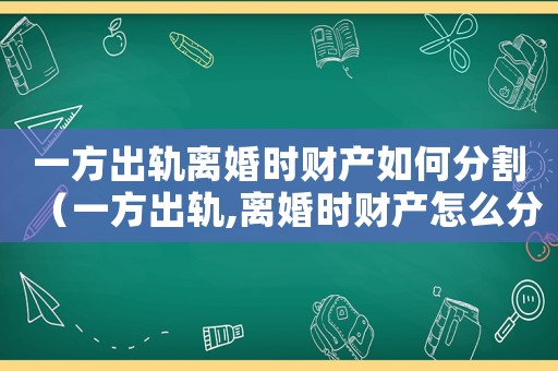 一方出軌離婚時財產(chǎn)如何分割（一方出軌,離婚時財產(chǎn)怎么分配）