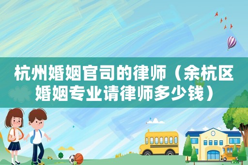杭州婚姻官司的律師（余杭區(qū)婚姻專業(yè)請(qǐng)律師多少錢）