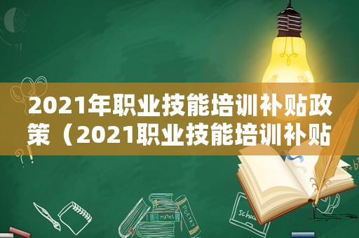 2021年職業(yè)技能培訓(xùn)補(bǔ)貼政策（2021職業(yè)技能培訓(xùn)補(bǔ)貼政策）